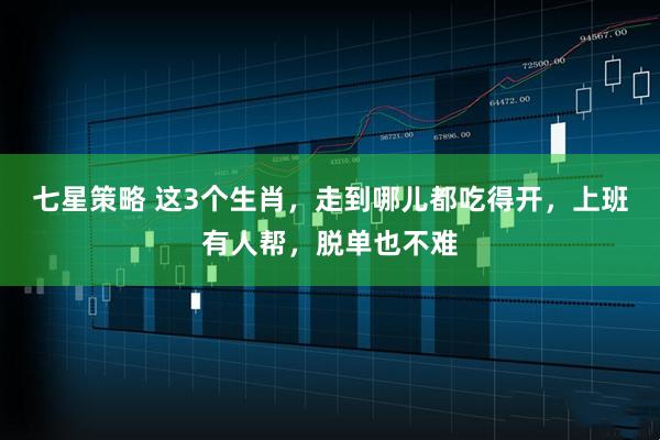 七星策略 这3个生肖，走到哪儿都吃得开，上班有人帮，脱单也不难