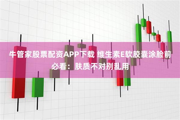 牛管家股票配资APP下载 维生素E软胶囊涂脸前必看：肤质不对别乱用