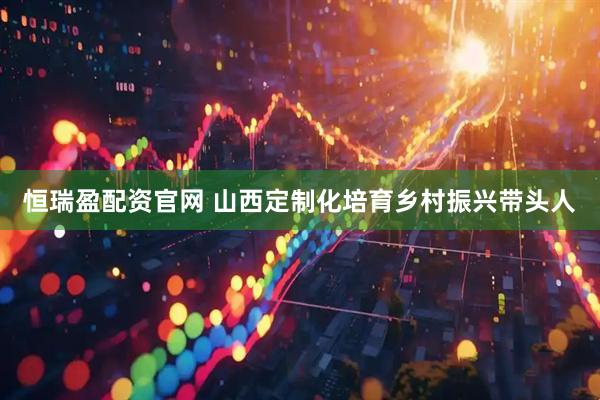 恒瑞盈配资官网 山西定制化培育乡村振兴带头人