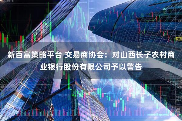 新百富策略平台 交易商协会：对山西长子农村商业银行股份有限公司予以警告